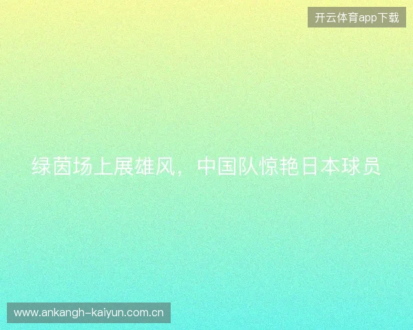 绿茵场上展雄风，中国队惊艳日本球员